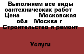 Выполняем все виды сантехнических работ › Цена ­ 500 - Московская обл., Москва г. Строительство и ремонт » Услуги   